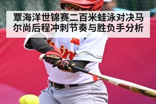 覃海洋世锦赛二百米蛙泳对决马尔尚后程冲刺节奏与胜负手分析