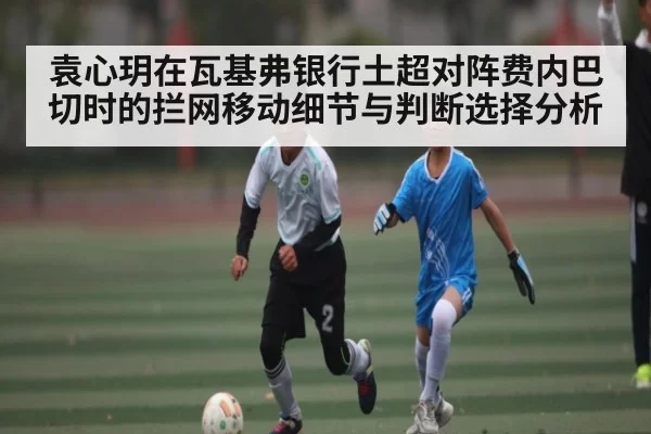 袁心玥在瓦基弗银行土超对阵费内巴切时的拦网移动细节与判断选择分析